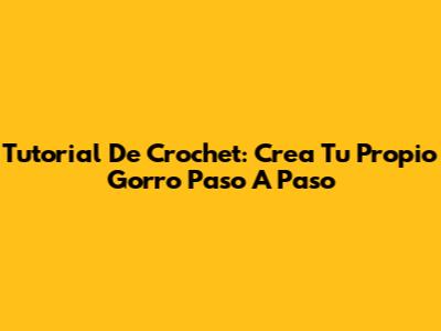 Tutorial De Crochet: Crea Tu Propio Gorro Paso A Paso