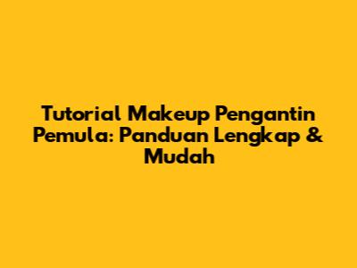 Tutorial Makeup Pengantin Pemula: Panduan Lengkap & Mudah