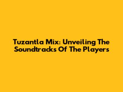 Tuzantla Mix: Unveiling The Soundtracks Of The Players