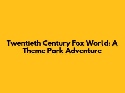 Twentieth Century Fox World: A Theme Park Adventure