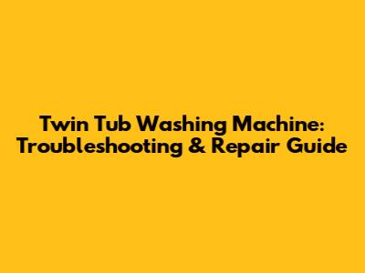 Twin Tub Washing Machine: Troubleshooting & Repair Guide