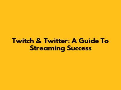Twitch & Twitter: A Guide To Streaming Success