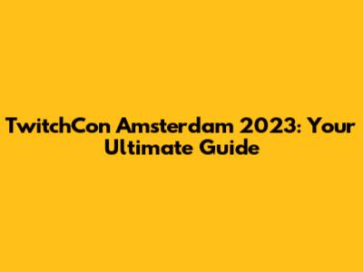 TwitchCon Amsterdam 2023: Your Ultimate Guide