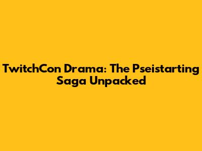 TwitchCon Drama: The Pseistarting Saga Unpacked
