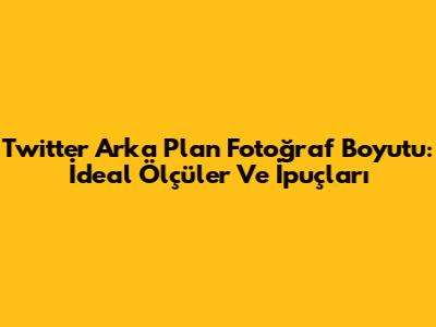 Twitter Arka Plan Fotoğraf Boyutu: İdeal Ölçüler Ve İpuçları