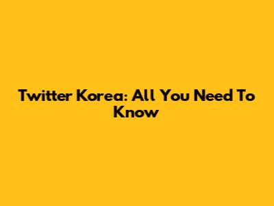 Twitter Korea: All You Need To Know