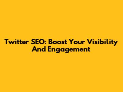 Twitter SEO: Boost Your Visibility And Engagement