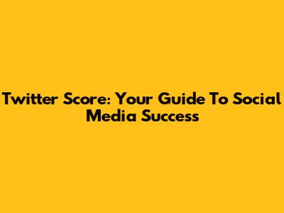 Twitter Score: Your Guide To Social Media Success