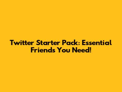Twitter Starter Pack: Essential Friends You Need!