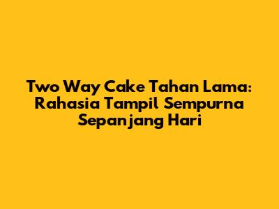 Two Way Cake Tahan Lama: Rahasia Tampil Sempurna Sepanjang Hari
