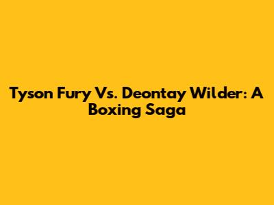 Tyson Fury Vs. Deontay Wilder: A Boxing Saga