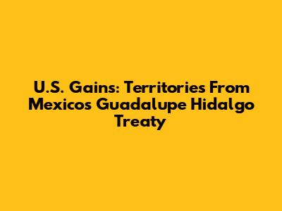 U.S. Gains: Territories From Mexico's Guadalupe Hidalgo Treaty