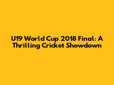 U19 World Cup 2018 Final: A Thrilling Cricket Showdown
