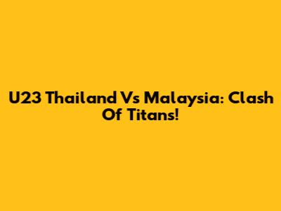 U23 Thailand Vs Malaysia: Clash Of Titans!