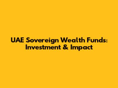 UAE Sovereign Wealth Funds: Investment & Impact