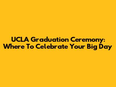 UCLA Graduation Ceremony: Where To Celebrate Your Big Day