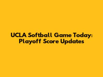 UCLA Softball Game Today: Playoff Score Updates