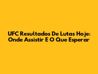 UFC Resultados De Lutas Hoje: Onde Assistir E O Que Esperar