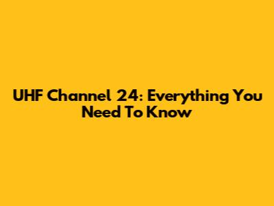 UHF Channel 24: Everything You Need To Know