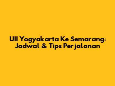 UII Yogyakarta Ke Semarang: Jadwal & Tips Perjalanan