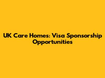 UK Care Homes: Visa Sponsorship Opportunities