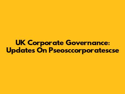 UK Corporate Governance: Updates On Pseosccorporatescse