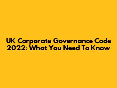 UK Corporate Governance Code 2022: What You Need To Know