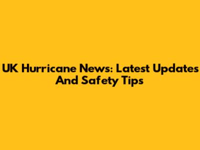 UK Hurricane News: Latest Updates And Safety Tips