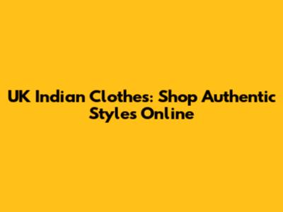 UK Indian Clothes: Shop Authentic Styles Online