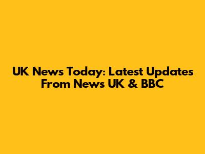 UK News Today: Latest Updates From News UK & BBC