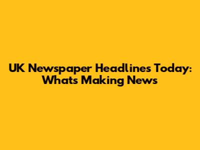 UK Newspaper Headlines Today: What's Making News