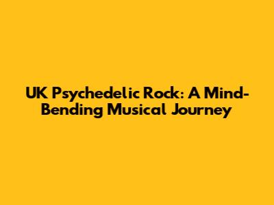 UK Psychedelic Rock: A Mind-Bending Musical Journey