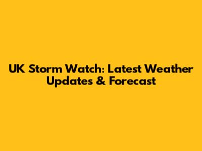 UK Storm Watch: Latest Weather Updates & Forecast