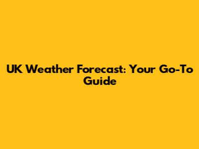 UK Weather Forecast: Your Go-To Guide