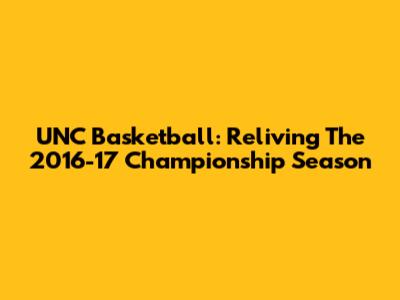 UNC Basketball: Reliving The 2016-17 Championship Season