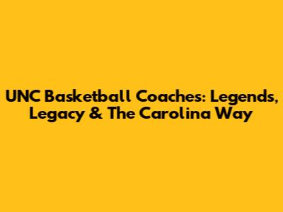 UNC Basketball Coaches: Legends, Legacy & The Carolina Way