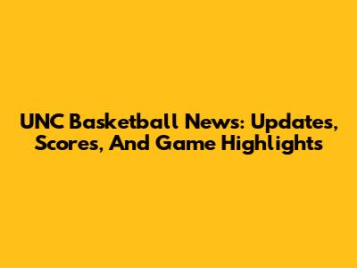 UNC Basketball News: Updates, Scores, And Game Highlights