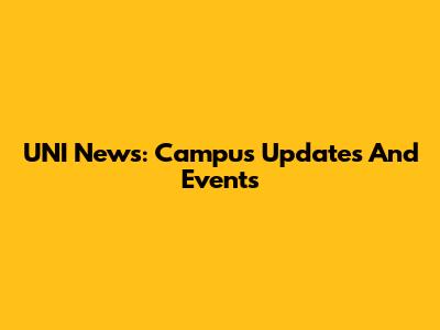 UNI News: Campus Updates And Events