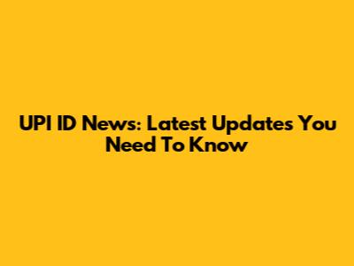 UPI ID News: Latest Updates You Need To Know
