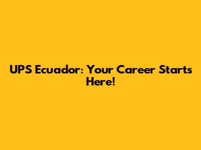 UPS Ecuador: Your Career Starts Here!