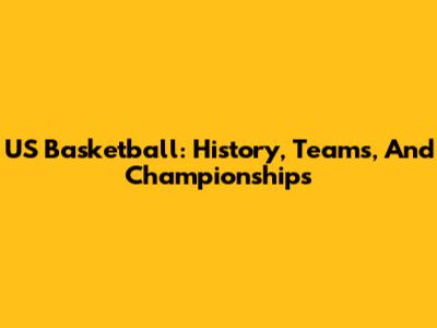 US Basketball: History, Teams, And Championships