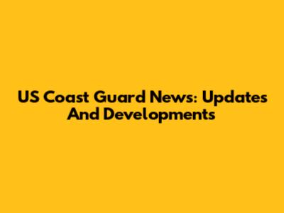 US Coast Guard News: Updates And Developments