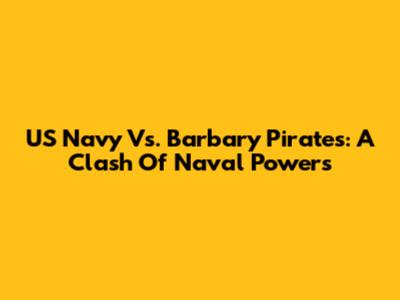 US Navy Vs. Barbary Pirates: A Clash Of Naval Powers