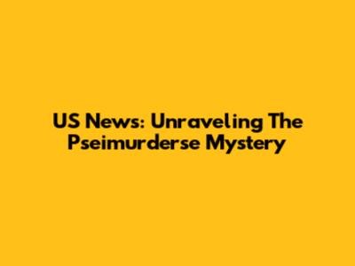 US News: Unraveling The Pseimurderse Mystery