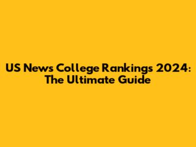 US News College Rankings 2024: The Ultimate Guide