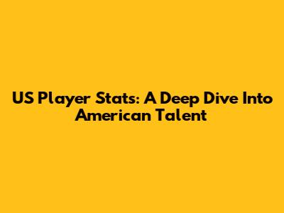 US Player Stats: A Deep Dive Into American Talent