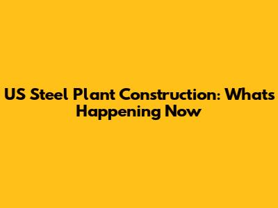 US Steel Plant Construction: What's Happening Now