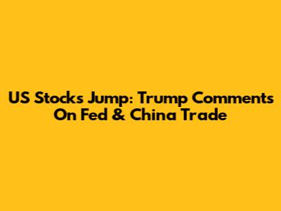 US Stocks Jump: Trump Comments On Fed & China Trade