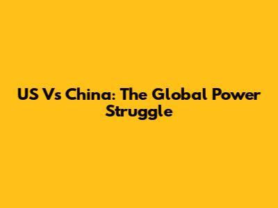 US Vs China: The Global Power Struggle