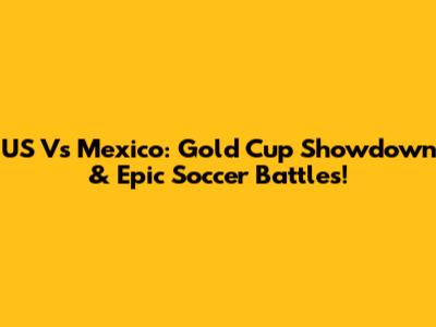US Vs Mexico: Gold Cup Showdown & Epic Soccer Battles!